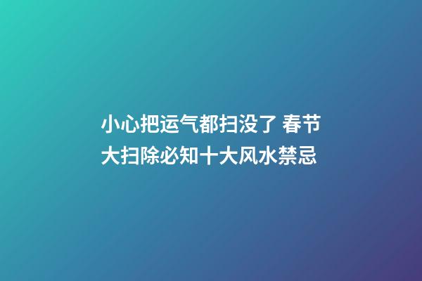 小心把运气都扫没了 春节大扫除必知十大风水禁忌